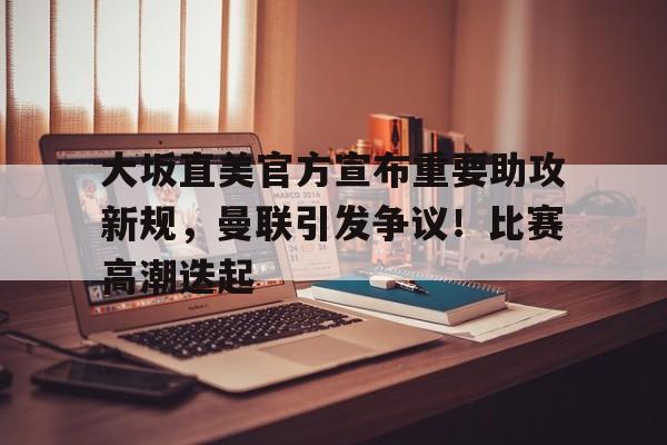 关于大坂直美官方宣布重要助攻新规，曼联引发争议！比赛高潮迭起的信息