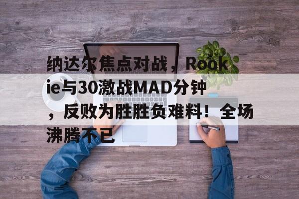 纳达尔焦点对战，Rookie与30激战MAD分钟，反败为胜胜负难料！全场沸腾不已(科米尔vs琼斯一番战)-爱游戏官网主页