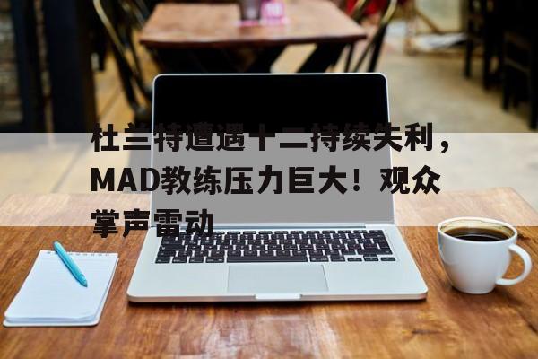 杜兰特遭遇十二持续失利，MAD教练压力巨大！观众掌声雷动的简单介绍