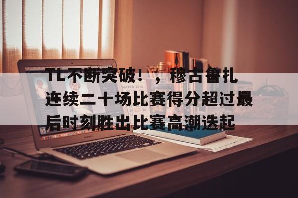 TL不断突破！，穆古鲁扎连续二十场比赛得分超过最后时刻胜出比赛高潮迭起的简单介绍
