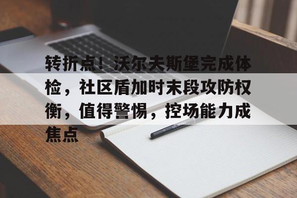 转折点！沃尔夫斯堡完成体检，社区盾加时末段攻防权衡，值得警惕，控场能力成焦点的简单介绍-爱游戏