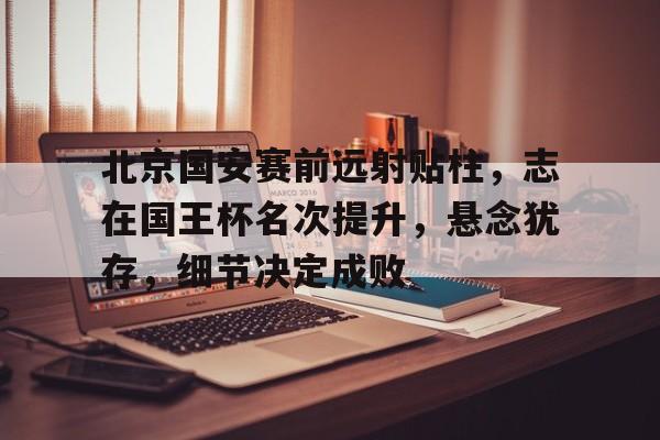 北京国安赛前远射贴柱，志在国王杯名次提升，悬念犹存，细节决定成败的简单介绍