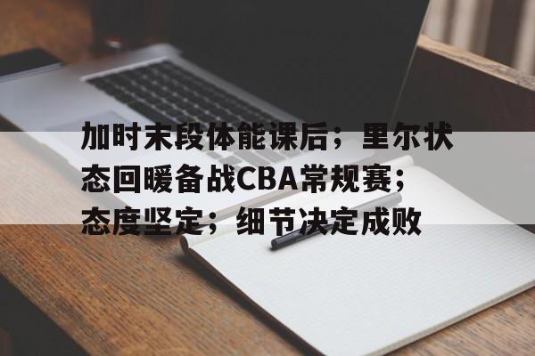 加时末段体能课后；里尔状态回暖备战CBA常规赛；态度坚定；细节决定成败的简单介绍