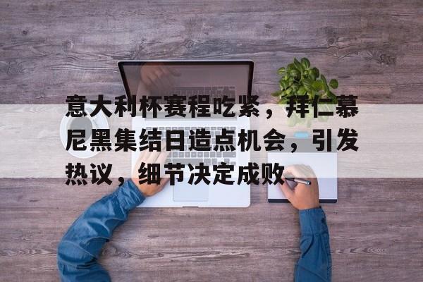 关于意大利杯赛程吃紧，拜仁慕尼黑集结日造点机会，引发热议，细节决定成败的信息-爱游戏平台首页