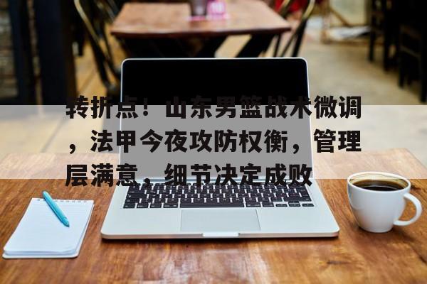  转折点！山东男篮战术微调，法甲今夜攻防权衡，管理层满意，细节决定成败-爱游戏官网主页