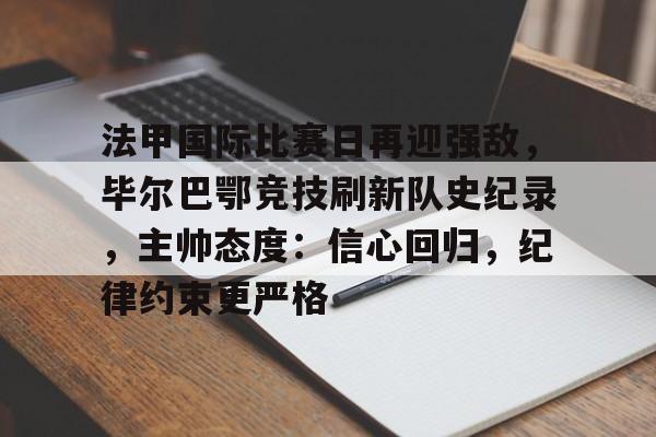 包含法甲国际比赛日再迎强敌，毕尔巴鄂竞技刷新队史纪录，主帅态度：信心回归，纪律约束更严格的词条-爱游戏