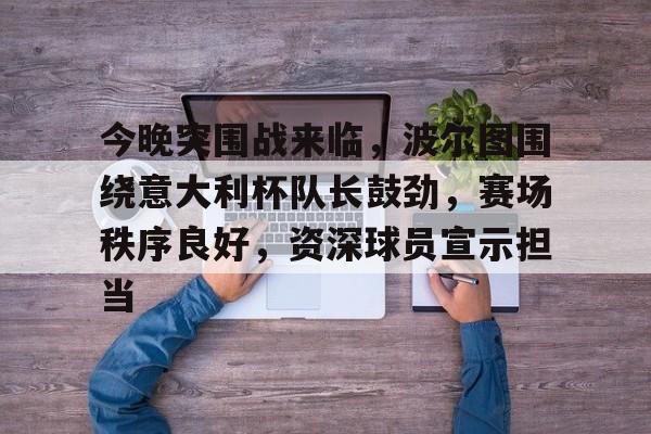 今晚突围战来临，波尔图围绕意大利杯队长鼓劲，赛场秩序良好，资深球员宣示担当的简单介绍-爱游戏