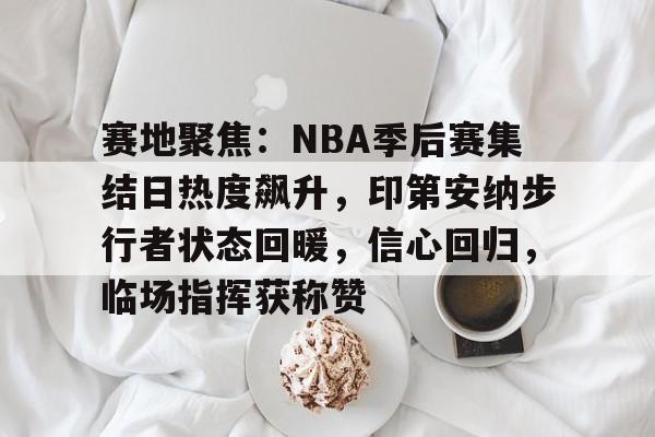 赛地聚焦：NBA季后赛集结日热度飙升，印第安纳步行者状态回暖，信心回归，临场指挥获称赞的简单介绍