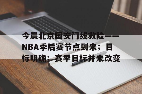 关于今晨北京国安门线救险——NBA季后赛节点到来；目标明确；赛季目标并未改变的信息